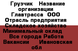 Грузчик › Название организации ­ Главтрасса, ООО › Отрасль предприятия ­ Складское хозяйство › Минимальный оклад ­ 1 - Все города Работа » Вакансии   . Ивановская обл.